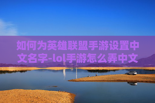 如何为英雄联盟手游设置中文名字-lol手游怎么弄中文名字的