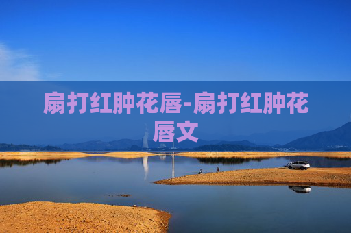 扇打红肿花唇-扇打红肿花唇文