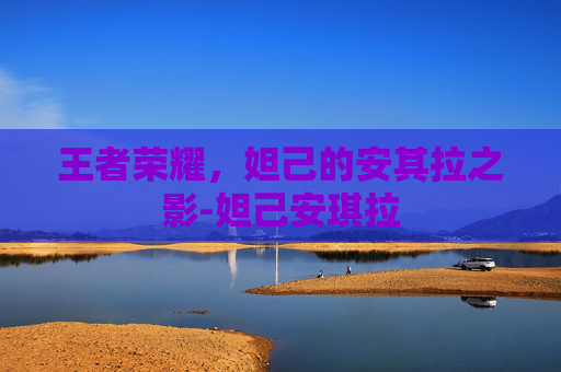王者荣耀，妲己的安其拉之影-妲己安琪拉