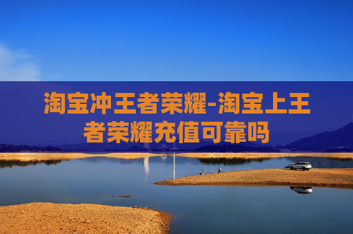 淘宝冲王者荣耀-淘宝上王者荣耀充值可靠吗