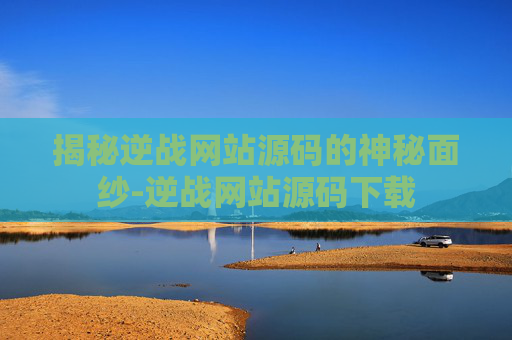 揭秘逆战网站源码的神秘面纱-逆战网站源码下载