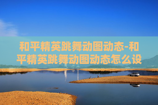 和平精英跳舞动图动态-和平精英跳舞动图动态怎么设置