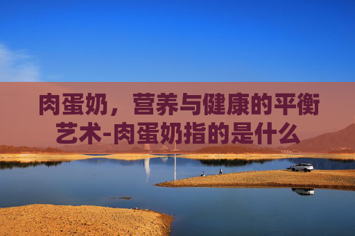 肉蛋奶，营养与健康的平衡艺术-肉蛋奶指的是什么