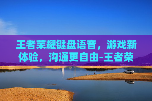 王者荣耀键盘语音，游戏新体验，沟通更自由-王者荣耀键盘语音怎么开