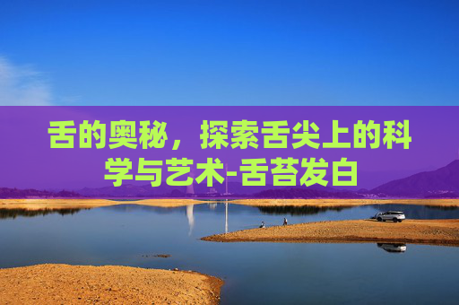 舌的奥秘，探索舌尖上的科学与艺术-舌苔发白