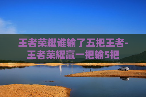 王者荣耀谁输了五把王者-王者荣耀赢一把输5把