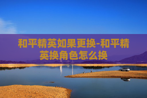 和平精英如果更换-和平精英换角色怎么换