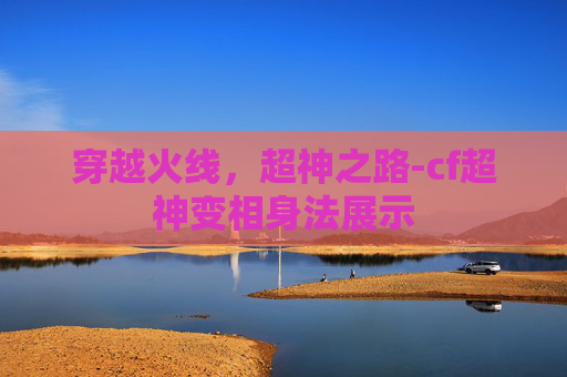 穿越火线，超神之路-cf超神变相身法展示