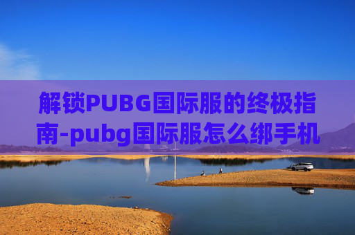 解锁PUBG国际服的终极指南-pubg国际服怎么绑手机号