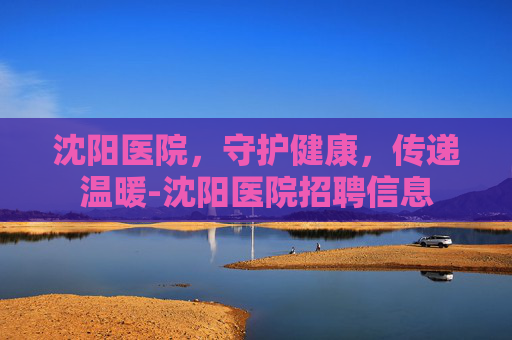 沈阳医院，守护健康，传递温暖-沈阳医院招聘信息