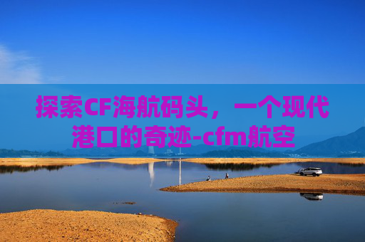 探索CF海航码头，一个现代港口的奇迹-cfm航空