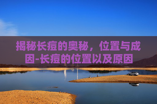 揭秘长痘的奥秘，位置与成因-长痘的位置以及原因