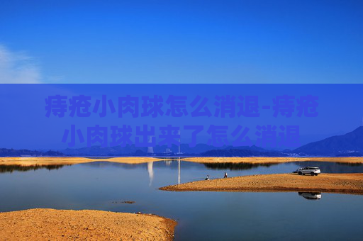 痔疮小肉球怎么消退-痔疮小肉球出来了怎么消退