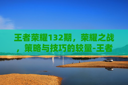 王者荣耀132期，荣耀之战，策略与技巧的较量-王者荣耀139