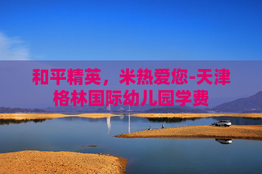 和平精英，米热爱您-天津格林国际幼儿园学费