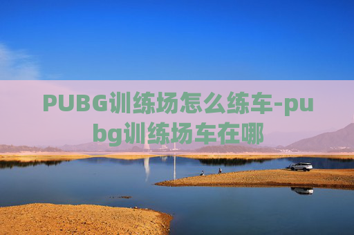 PUBG训练场怎么练车-pubg训练场车在哪