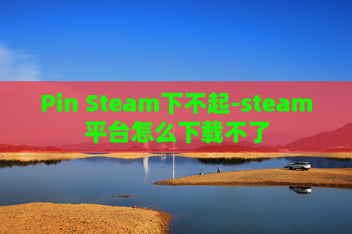 Pin Steam下不起-steam平台怎么下载不了