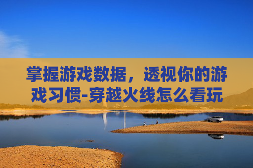 掌握游戏数据，透视你的游戏习惯-穿越火线怎么看玩了多长时间