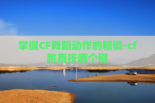 掌握CF舞蹈动作的精髓-cf跳舞按哪个键