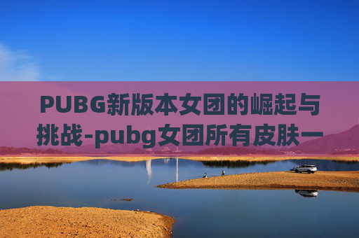PUBG新版本女团的崛起与挑战-pubg女团所有皮肤一览表