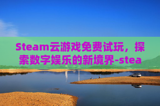 Steam云游戏免费试玩，探索数字娱乐的新境界-steam 云游戏
