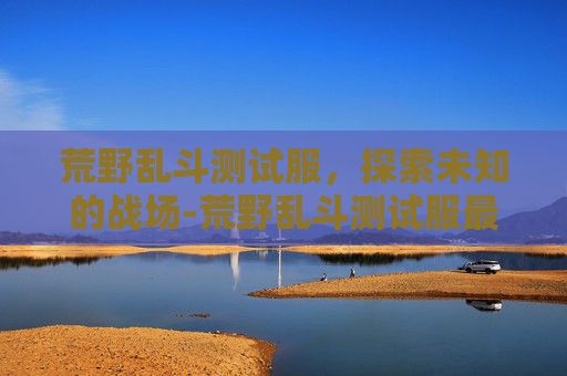 荒野乱斗测试服，探索未知的战场-荒野乱斗测试服最新版下载