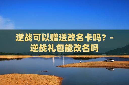 逆战可以赠送改名卡吗？-逆战礼包能改名吗