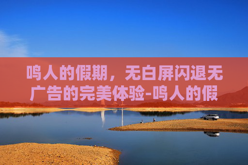 鸣人的假期，无白屏闪退无广告的完美体验-鸣人的假期无白屏版怎么下载236M