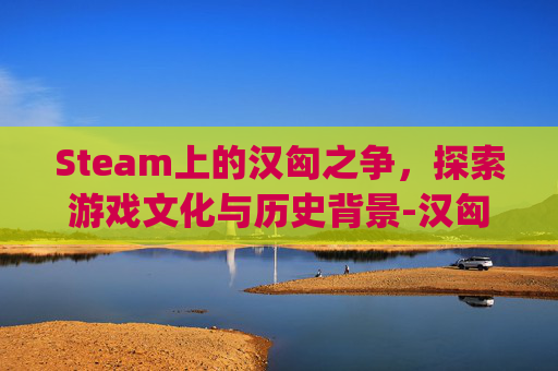 Steam上的汉匈之争，探索游戏文化与历史背景-汉匈npc招募