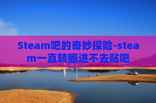 Steam吧的奇妙探险-steam一直转圈进不去贴吧