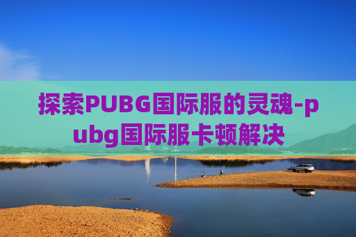 探索PUBG国际服的灵魂-pubg国际服卡顿解决