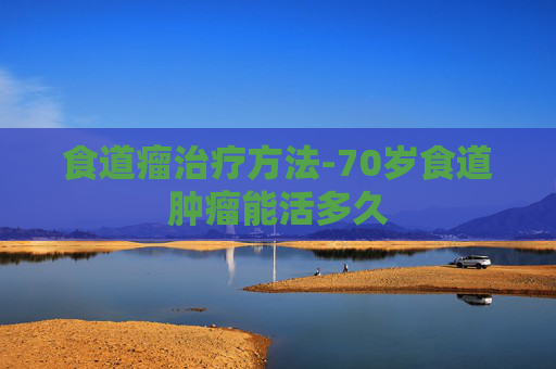 食道瘤治疗方法-70岁食道肿瘤能活多久