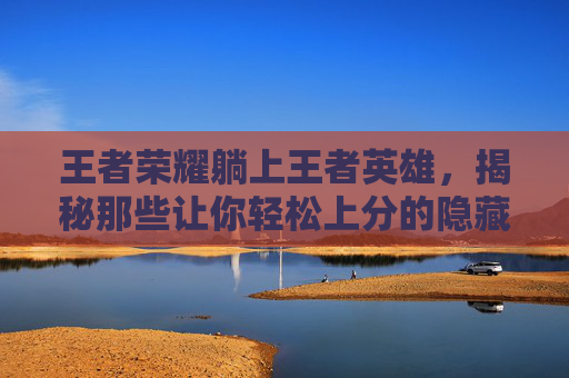 王者荣耀躺上王者英雄，揭秘那些让你轻松上分的隐藏角色-天津格林国际幼儿园学费