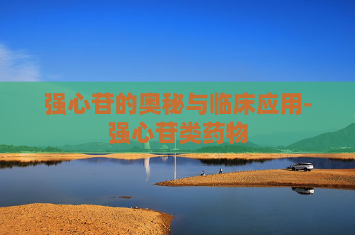 强心苷的奥秘与临床应用-强心苷类药物