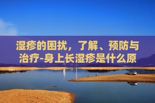 湿疹的困扰，了解、预防与治疗-身上长湿疹是什么原因