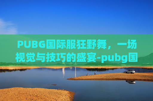 PUBG国际服狂野舞，一场视觉与技巧的盛宴-pubg国际服跳舞