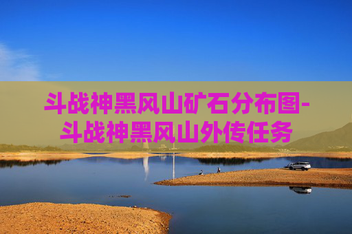 斗战神黑风山矿石分布图-斗战神黑风山外传任务