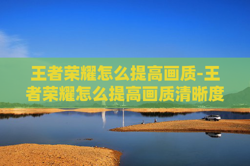王者荣耀怎么提高画质-王者荣耀怎么提高画质清晰度