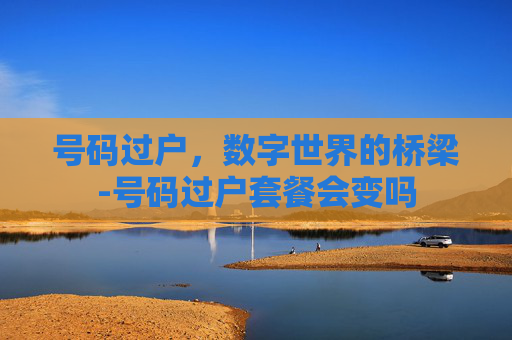 号码过户，数字世界的桥梁-号码过户套餐会变吗