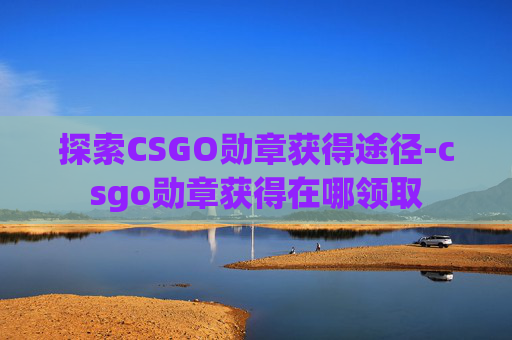 探索CSGO勋章获得途径-csgo勋章获得在哪领取