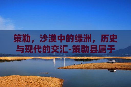 策勒，沙漠中的绿洲，历史与现代的交汇-策勒县属于哪里