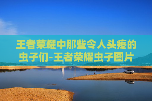 王者荣耀中那些令人头疼的虫子们-王者荣耀虫子图片