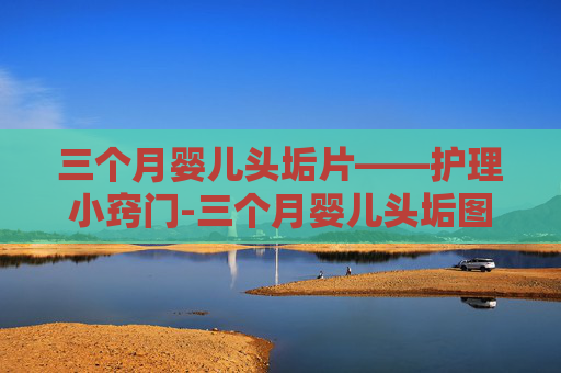三个月婴儿头垢片——护理小窍门-三个月婴儿头垢图片