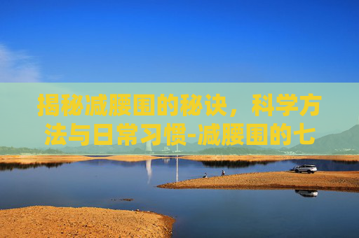 揭秘减腰围的秘诀，科学方法与日常习惯-减腰围的七个方法