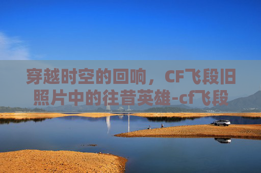 穿越时空的回响，CF飞段旧照片中的往昔英雄-cf飞段成名视频
