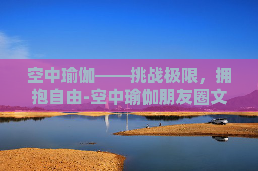 空中瑜伽——挑战极限，拥抱自由-空中瑜伽朋友圈文案
