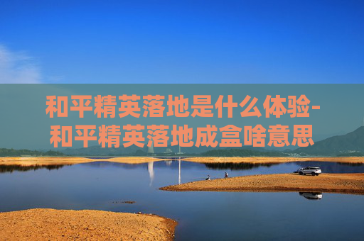 和平精英落地是什么体验-和平精英落地成盒啥意思