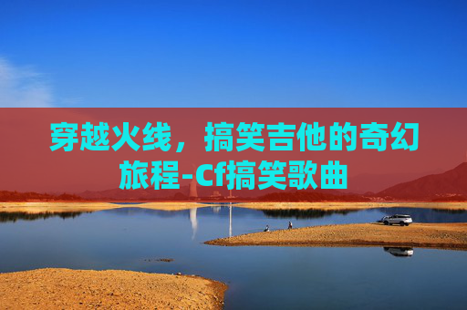 穿越火线，搞笑吉他的奇幻旅程-Cf搞笑歌曲
