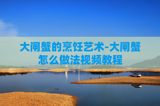 大闸蟹的烹饪艺术-大闸蟹怎么做法视频教程