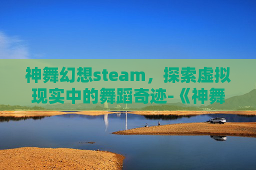 神舞幻想steam，探索虚拟现实中的舞蹈奇迹-《神舞幻想》剧情介绍